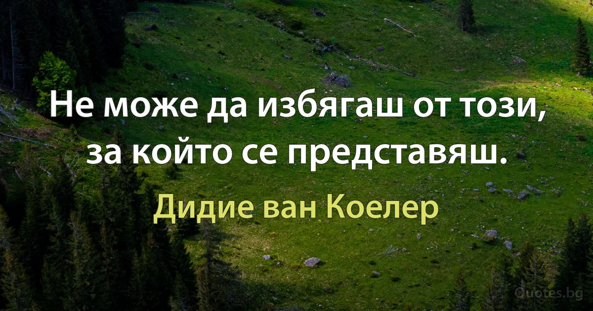 Не може да избягаш от този, за който се представяш. (Дидие ван Коелер)