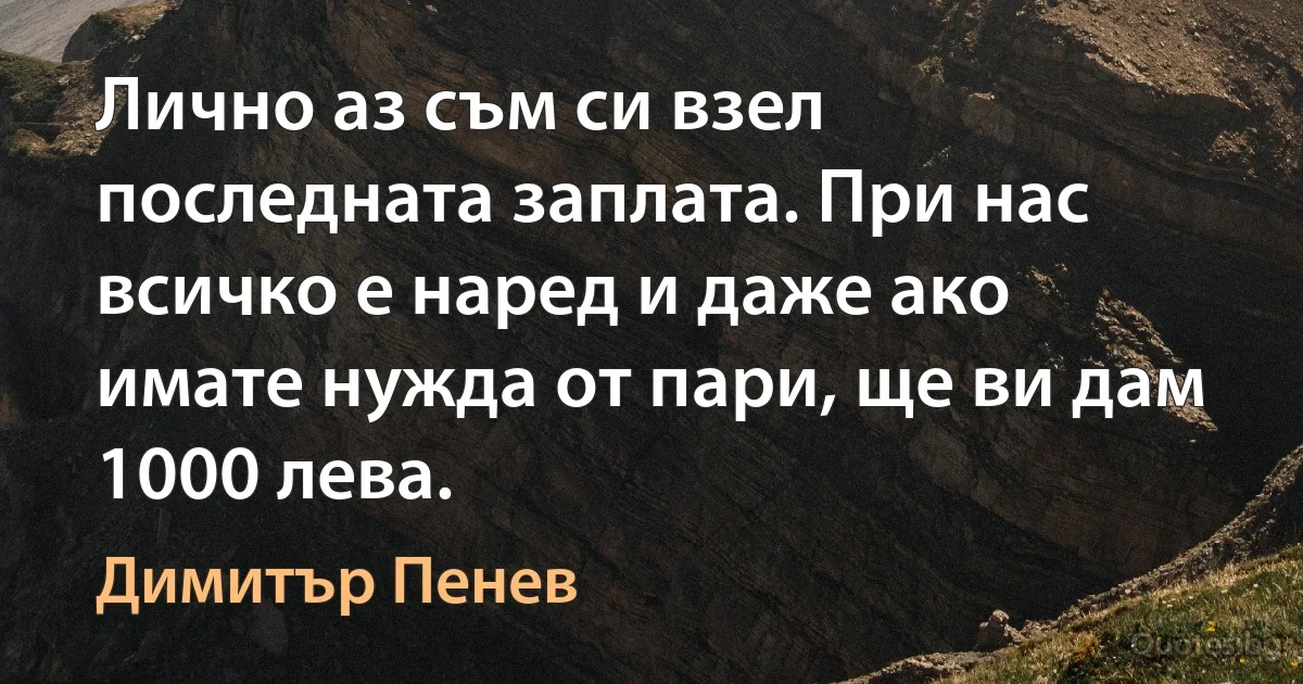 Лично аз съм си взел последната заплата. При нас всичко е наред и даже ако имате нужда от пари, ще ви дам 1000 лева. (Димитър Пенев)