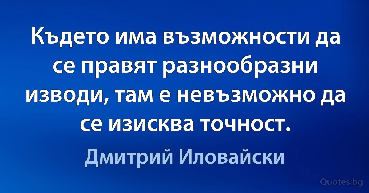 Където има възможности да се правят разнообразни изводи, там е невъзможно да се изисква точност. (Дмитрий Иловайски)