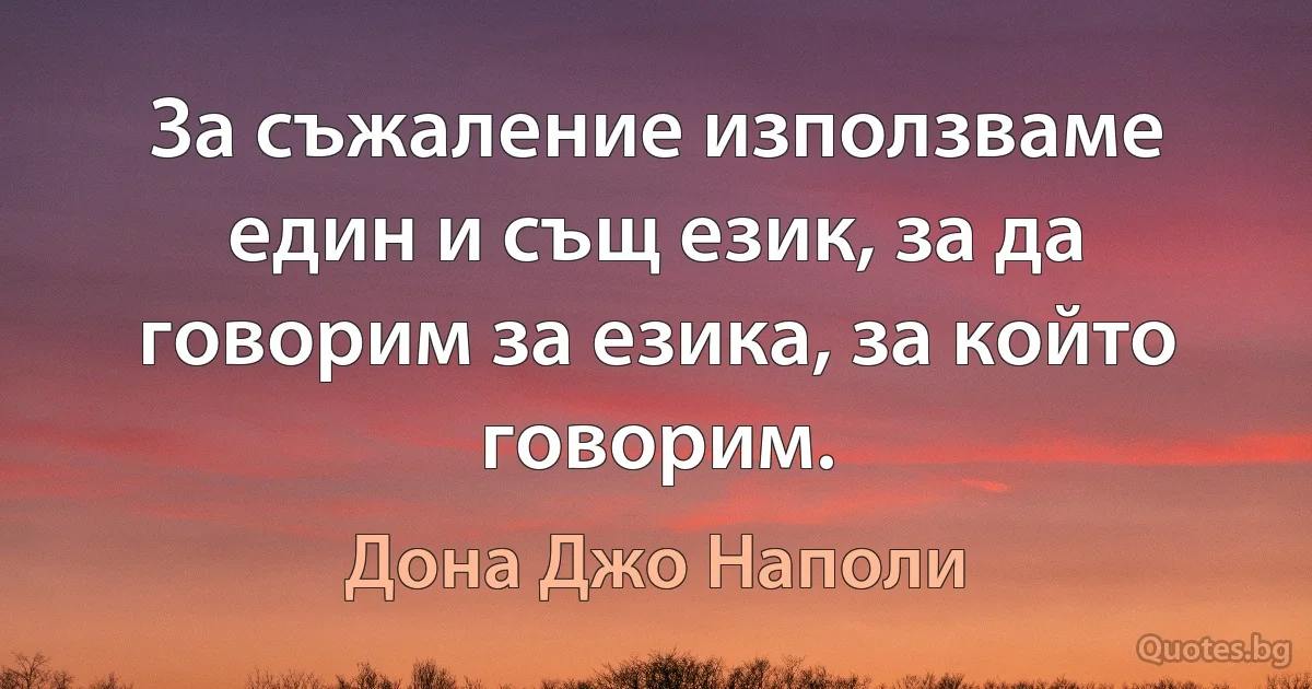 За съжаление използваме един и същ език, за да говорим за езика, за който говорим. (Дона Джо Наполи)