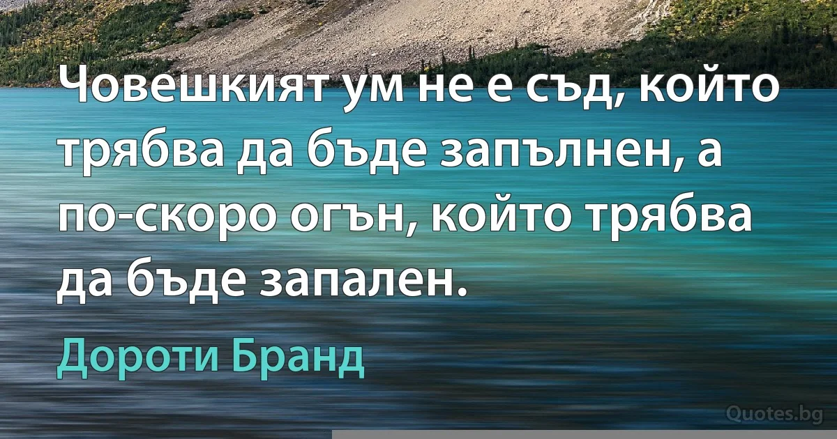 Човешкият ум не е съд, който трябва да бъде запълнен, а по-скоро огън, който трябва да бъде запален. (Дороти Бранд)