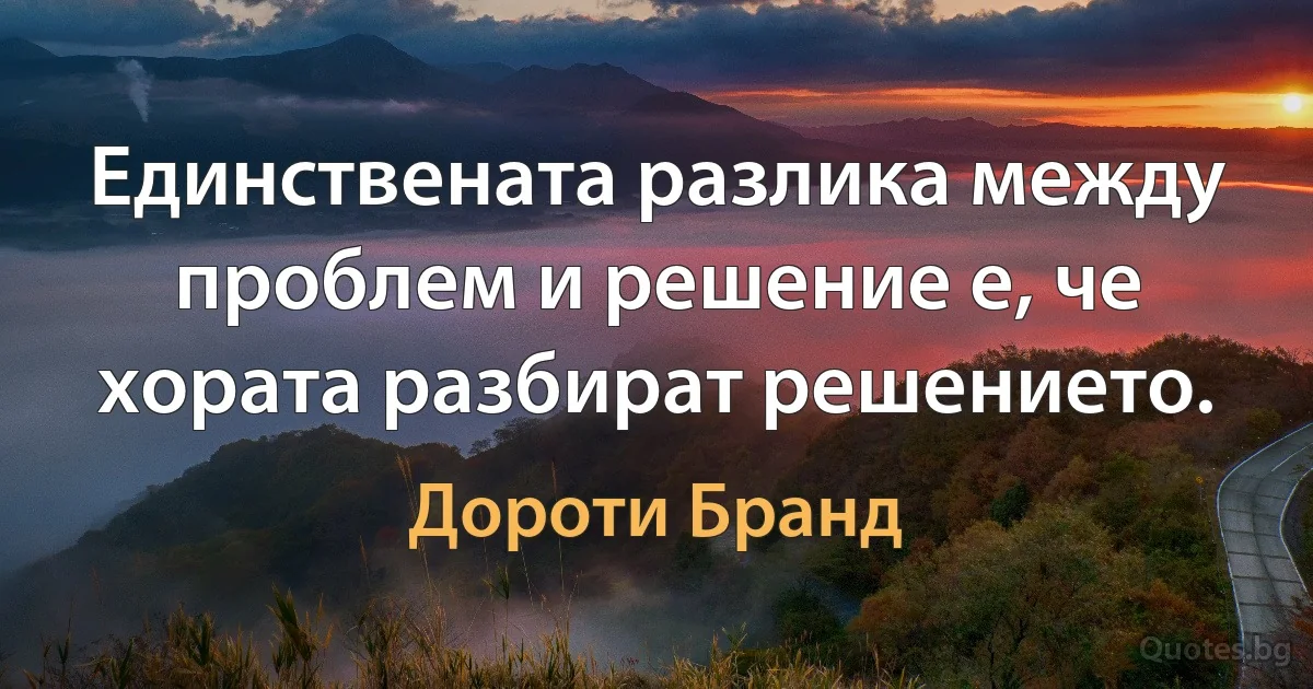 Единствената разлика между проблем и решение е, че хората разбират решението. (Дороти Бранд)