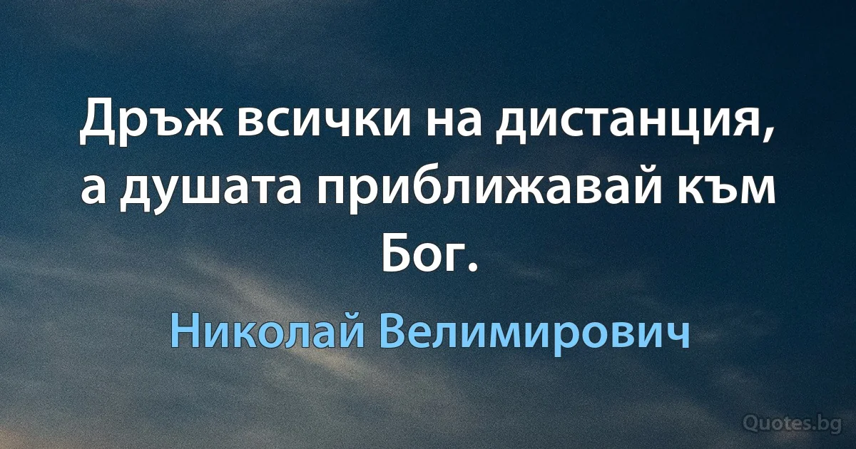 Дръж всички на дистанция, а душата приближавай към Бог. (Николай Велимирович)