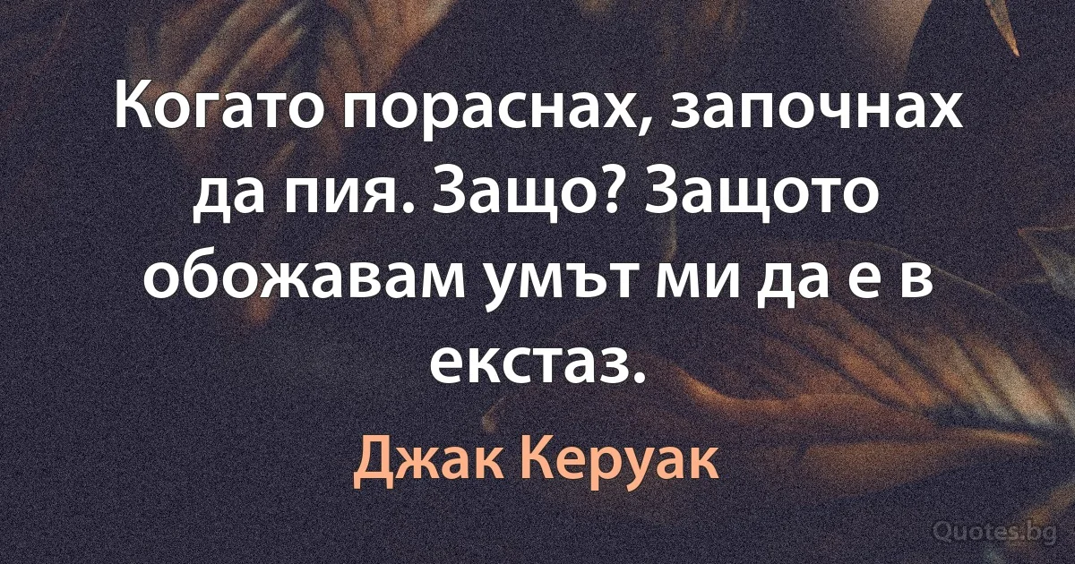 Когато пораснах, започнах да пия. Защо? Защото обожавам умът ми да е в екстаз. (Джак Керуак)