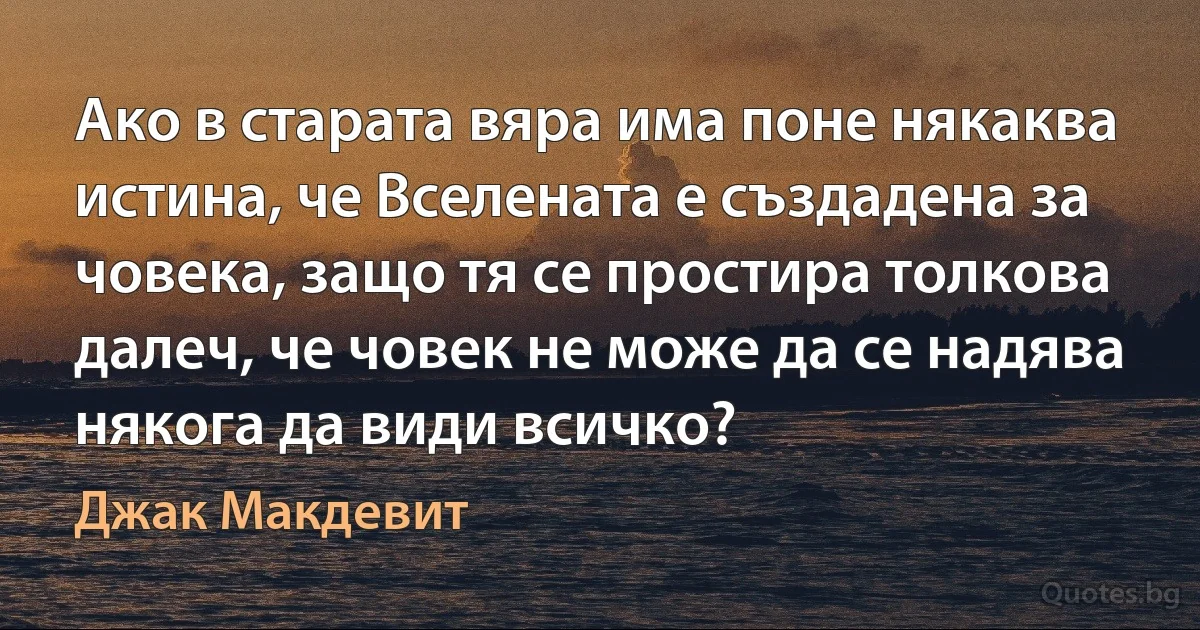 Ако в старата вяра има поне някаква истина, че Вселената е създадена за човека, защо тя се простира толкова далеч, че човек не може да се надява някога да види всичко? (Джак Макдевит)