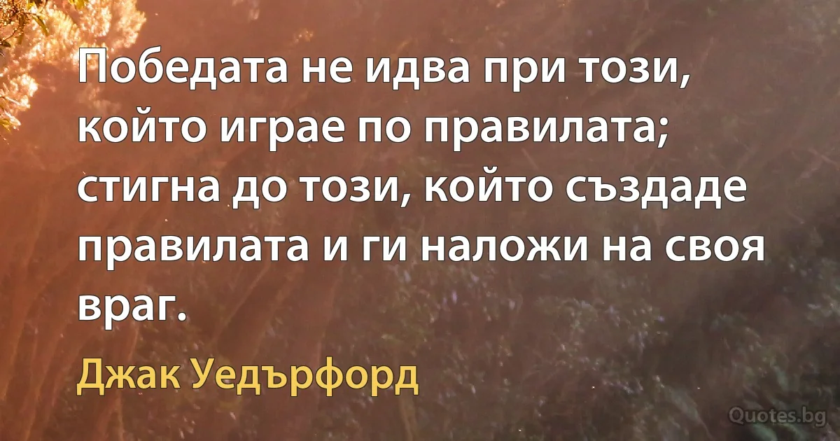 Победата не идва при този, който играе по правилата; стигна до този, който създаде правилата и ги наложи на своя враг. (Джак Уедърфорд)