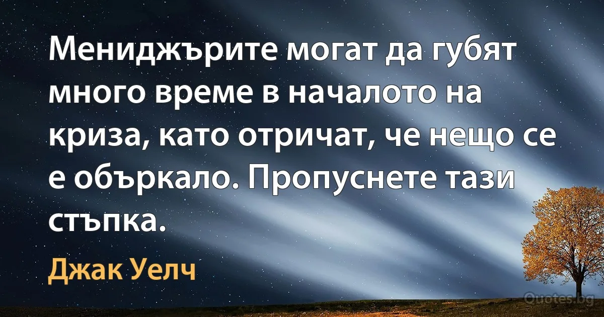 Мениджърите могат да губят много време в началото на криза, като отричат, че нещо се е объркало. Пропуснете тази стъпка. (Джак Уелч)