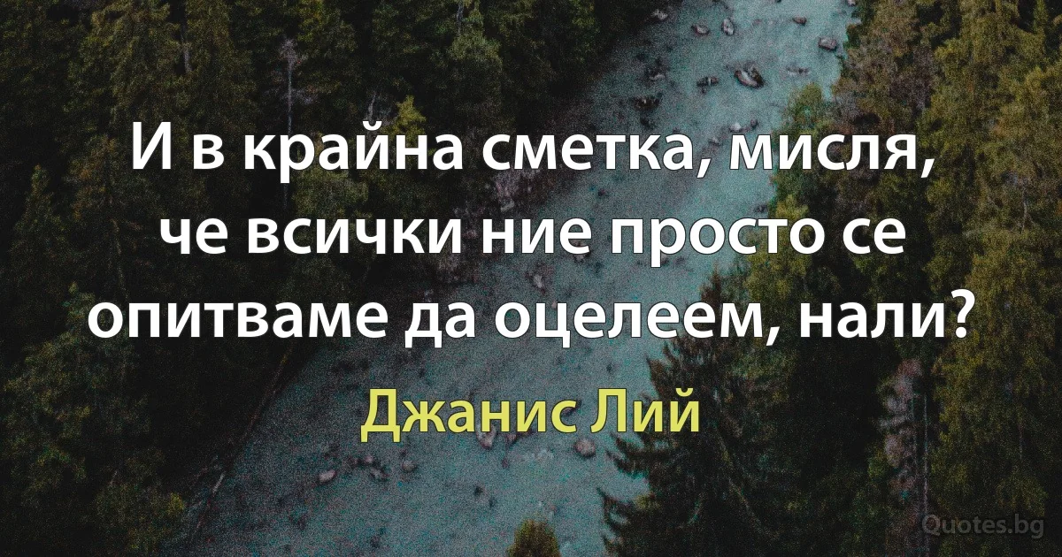 И в крайна сметка, мисля, че всички ние просто се опитваме да оцелеем, нали? (Джанис Лий)