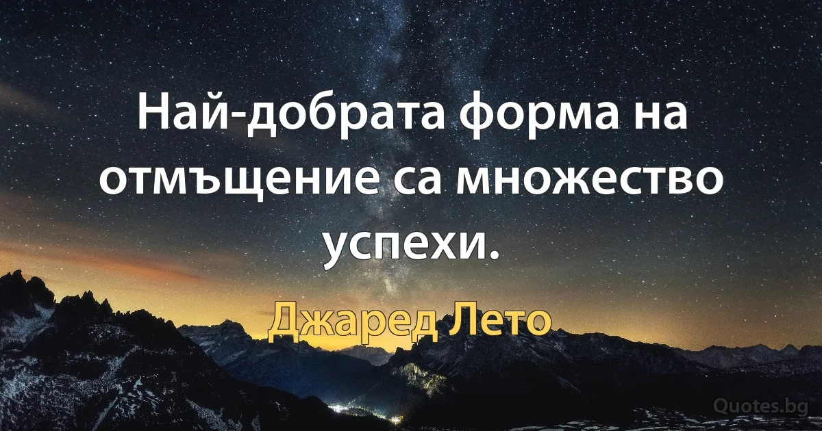 Най-добрата форма на отмъщение са множество успехи. (Джаред Лето)