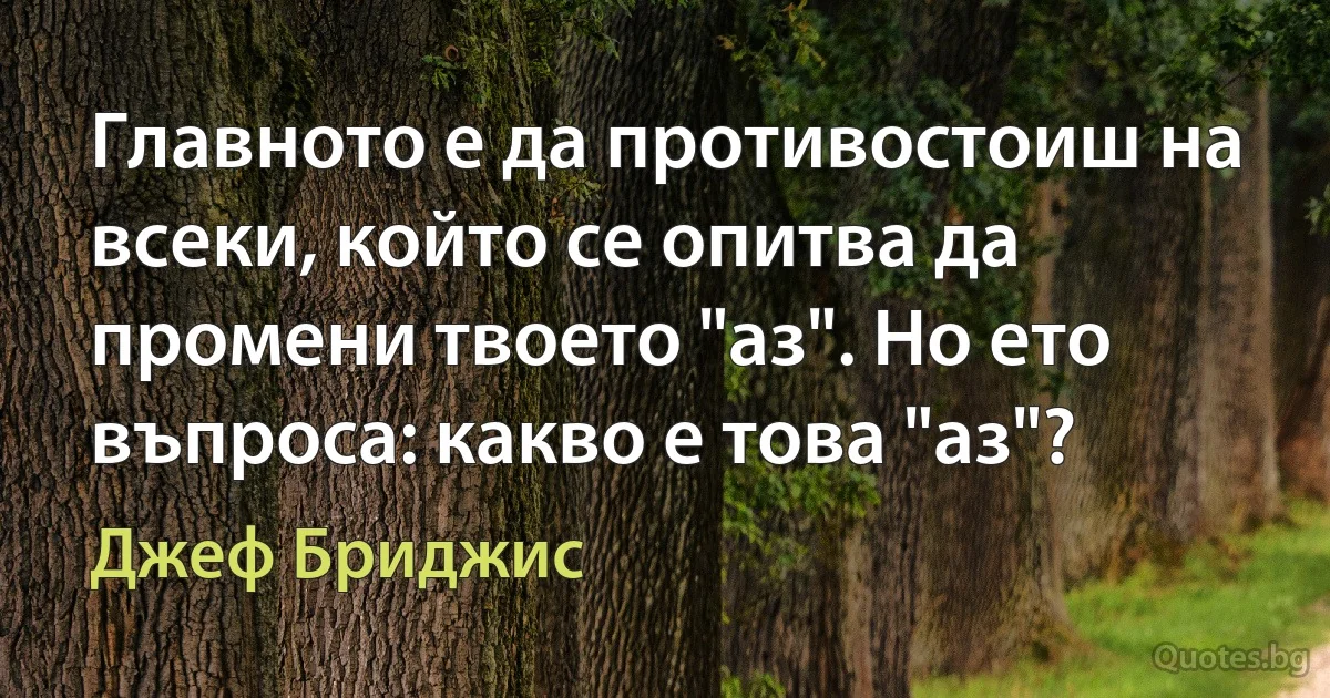 Главното е да противостоиш на всеки, който се опитва да промени твоето "аз". Но ето въпроса: какво е това "аз"? (Джеф Бриджис)