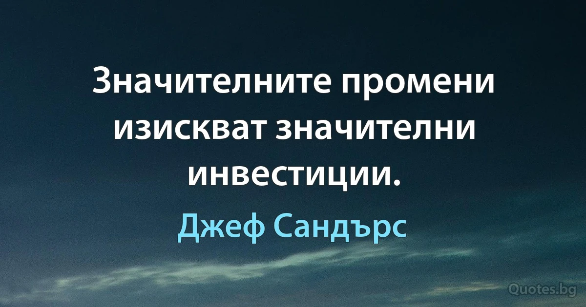 Значителните промени изискват значителни инвестиции. (Джеф Сандърс)