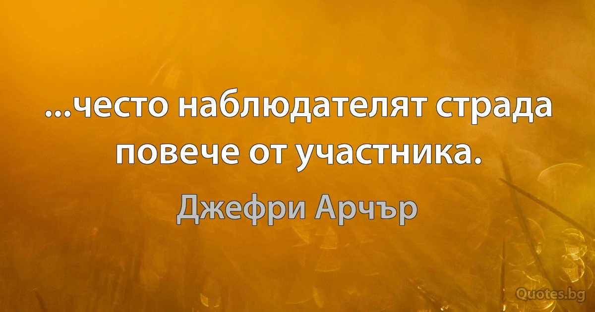 ...често наблюдателят страда повече от участника. (Джефри Арчър)