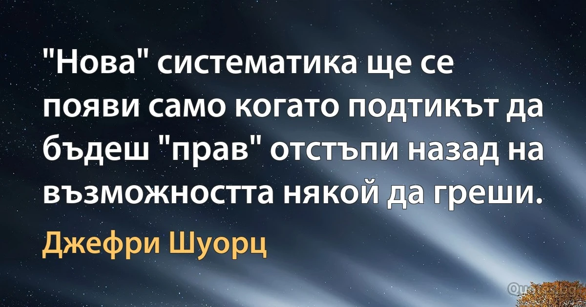 "Нова" систематика ще се появи само когато подтикът да бъдеш "прав" отстъпи назад на възможността някой да греши. (Джефри Шуорц)