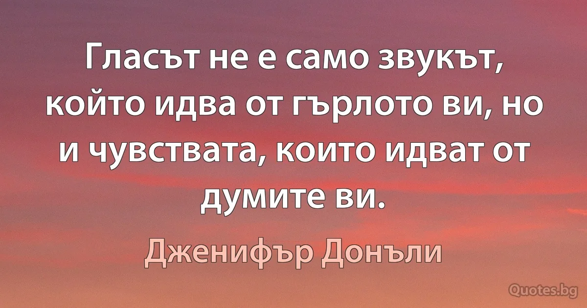 Гласът не е само звукът, който идва от гърлото ви, но и чувствата, които идват от думите ви. (Дженифър Донъли)