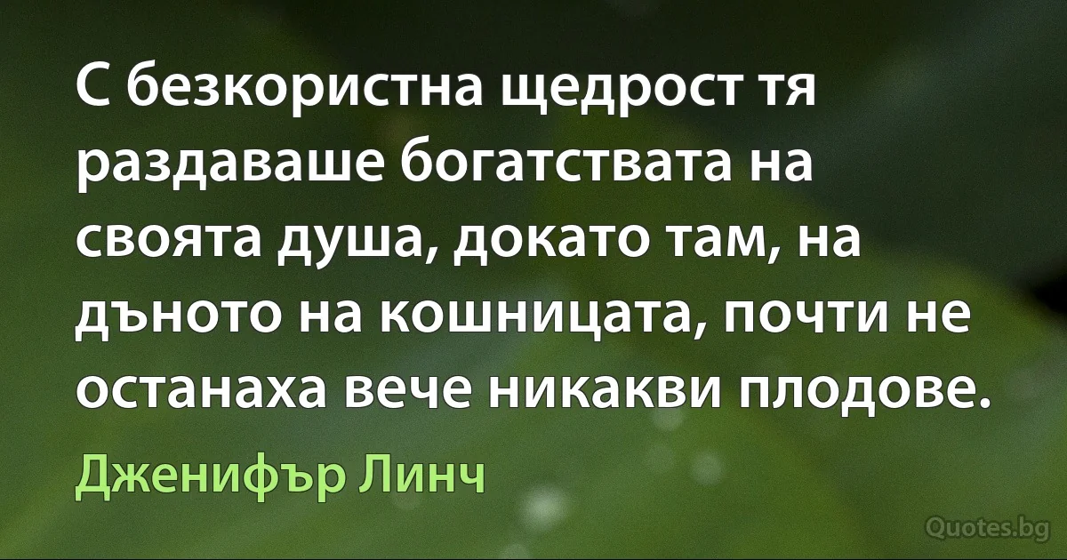 С безкористна щедрост тя раздаваше богатствата на своята душа, докато там, на дъното на кошницата, почти не останаха вече никакви плодове. (Дженифър Линч)