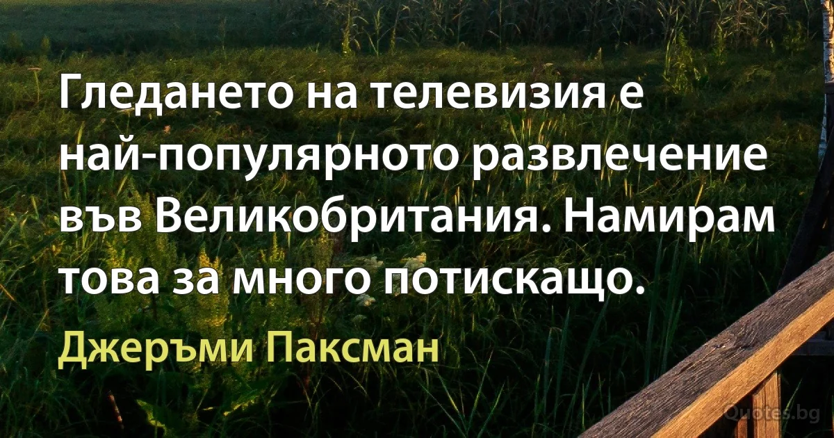 Гледането на телевизия е най-популярното развлечение във Великобритания. Намирам това за много потискащо. (Джеръми Паксман)