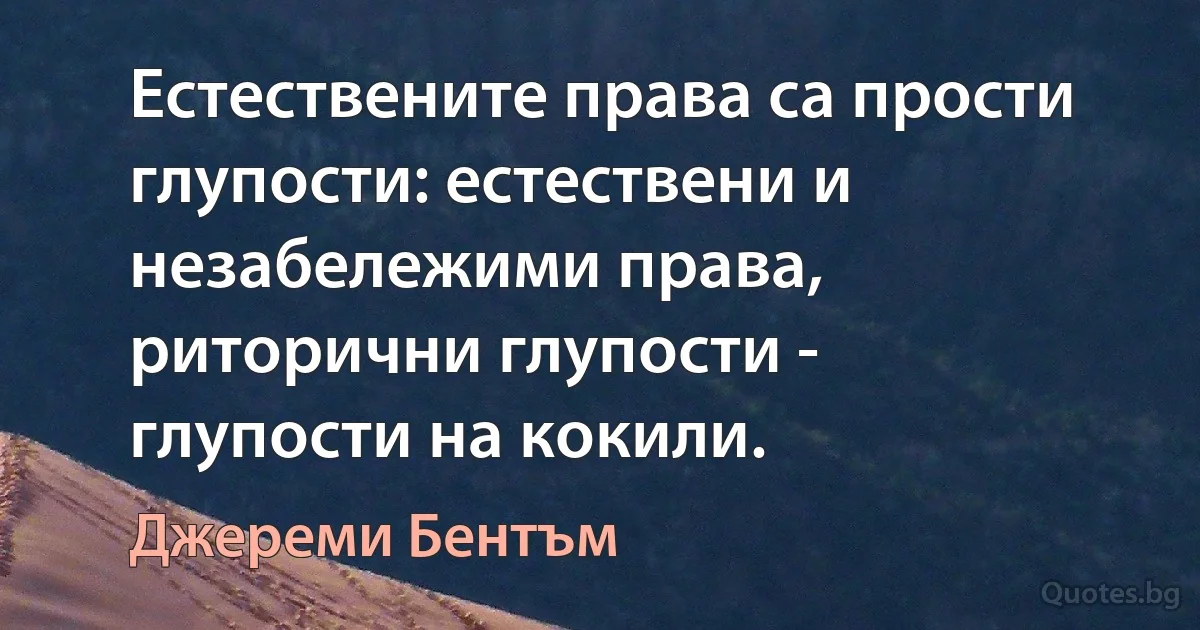 Естествените права са прости глупости: естествени и незабележими права, риторични глупости - глупости на кокили. (Джереми Бентъм)