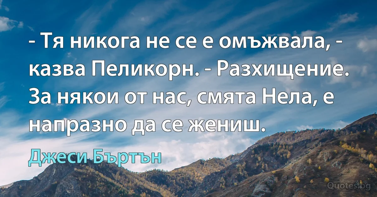 - Тя никога не се е омъжвала, - казва Пеликорн. - Разхищение. За някои от нас, смята Нела, е напразно да се жениш. (Джеси Бъртън)