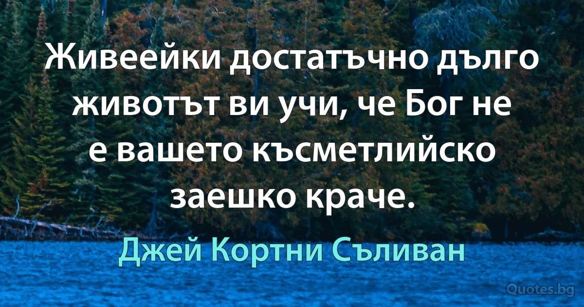 Живеейки достатъчно дълго животът ви учи, че Бог не е вашето късметлийско заешко краче. (Джей Кортни Съливан)