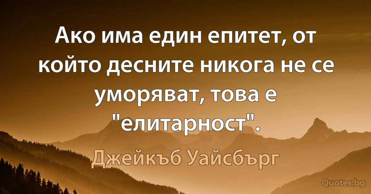 Ако има един епитет, от който десните никога не се уморяват, това е "елитарност". (Джейкъб Уайсбърг)