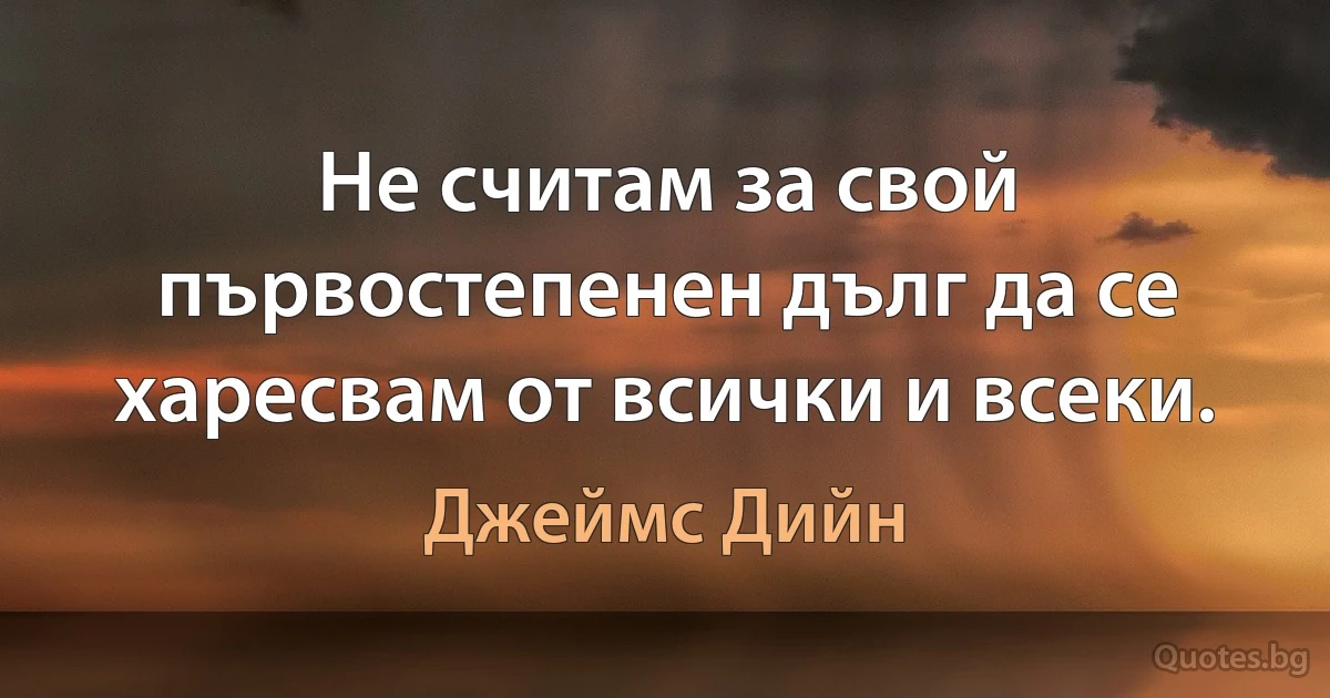 Не считам за свой първостепенен дълг да се харесвам от всички и всеки. (Джеймс Дийн)