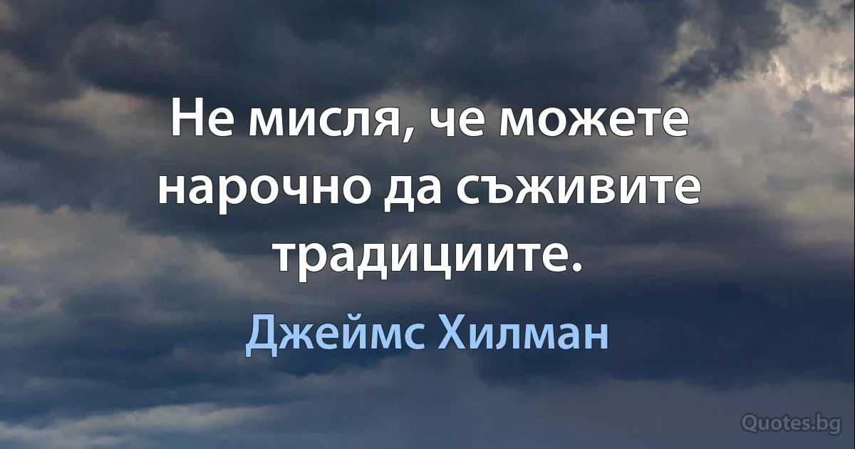 Не мисля, че можете нарочно да съживите традициите. (Джеймс Хилман)