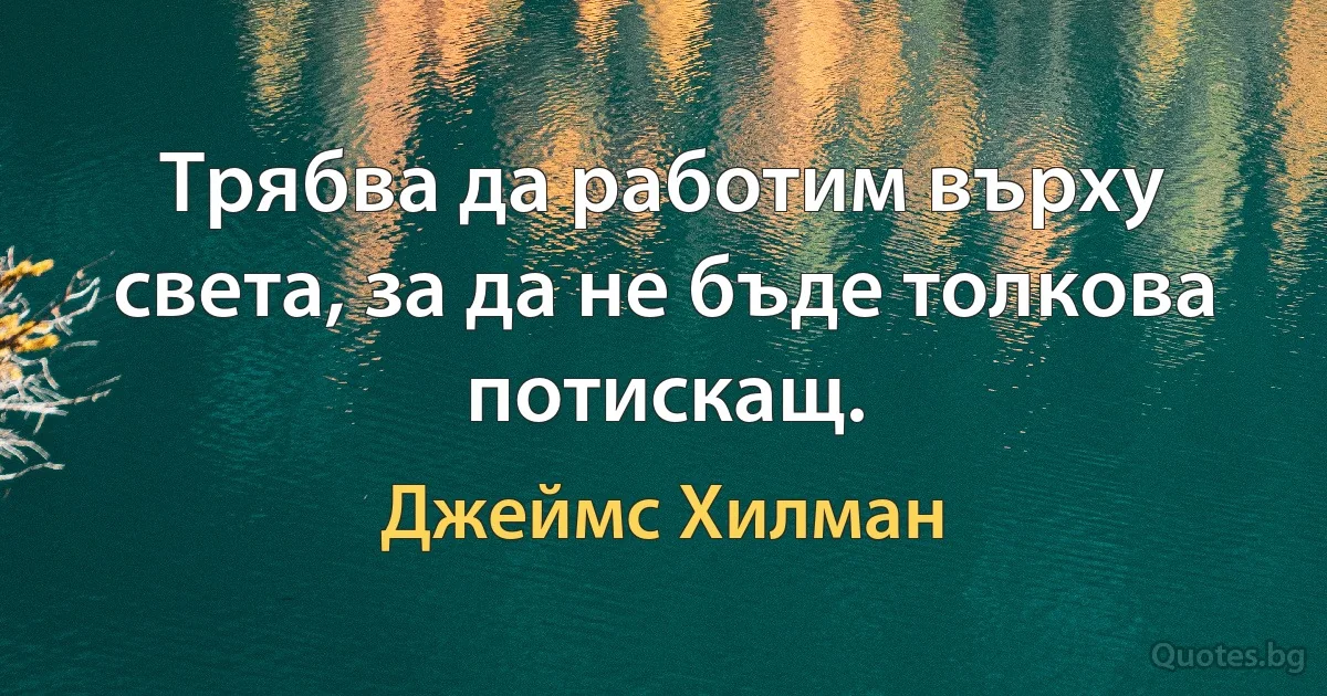 Трябва да работим върху света, за да не бъде толкова потискащ. (Джеймс Хилман)