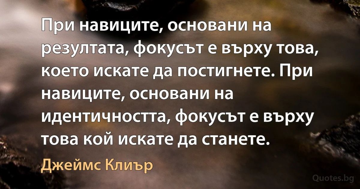 При навиците, основани на резултата, фокусът е върху това, което искате да постигнете. При навиците, основани на идентичността, фокусът е върху това кой искате да станете. (Джеймс Клиър)