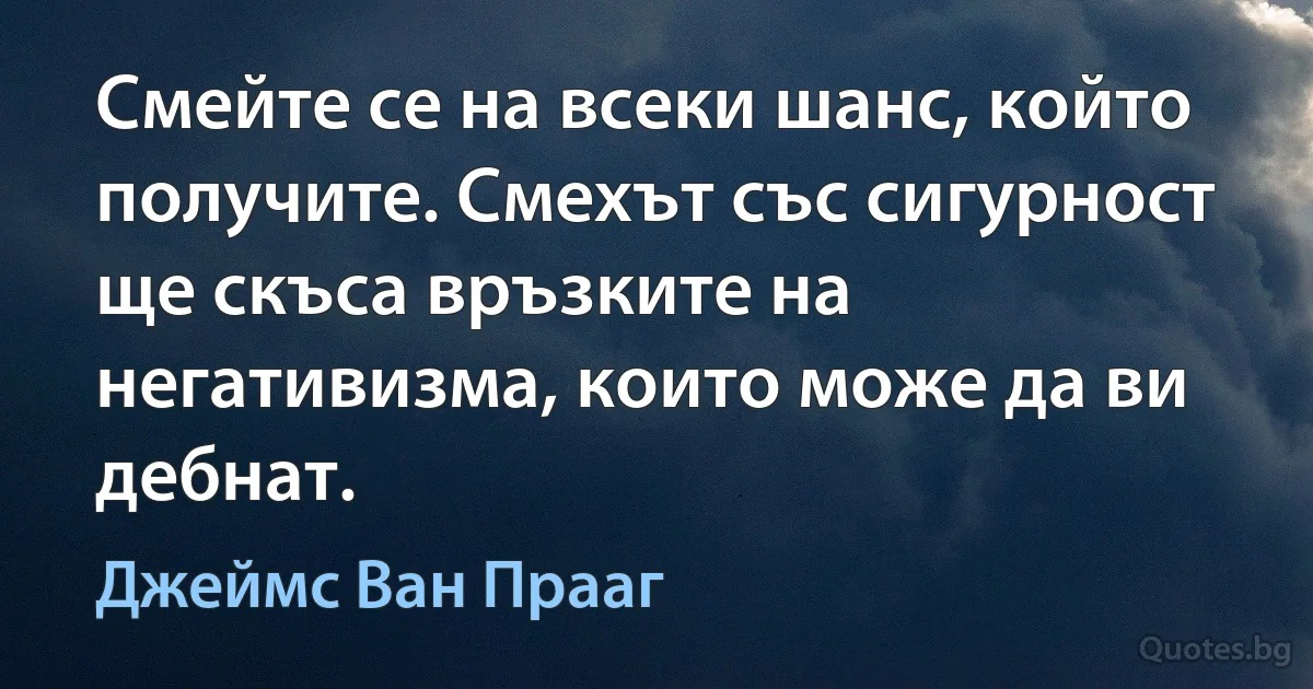 Смейте се на всеки шанс, който получите. Смехът със сигурност ще скъса връзките на негативизма, които може да ви дебнат. (Джеймс Ван Прааг)