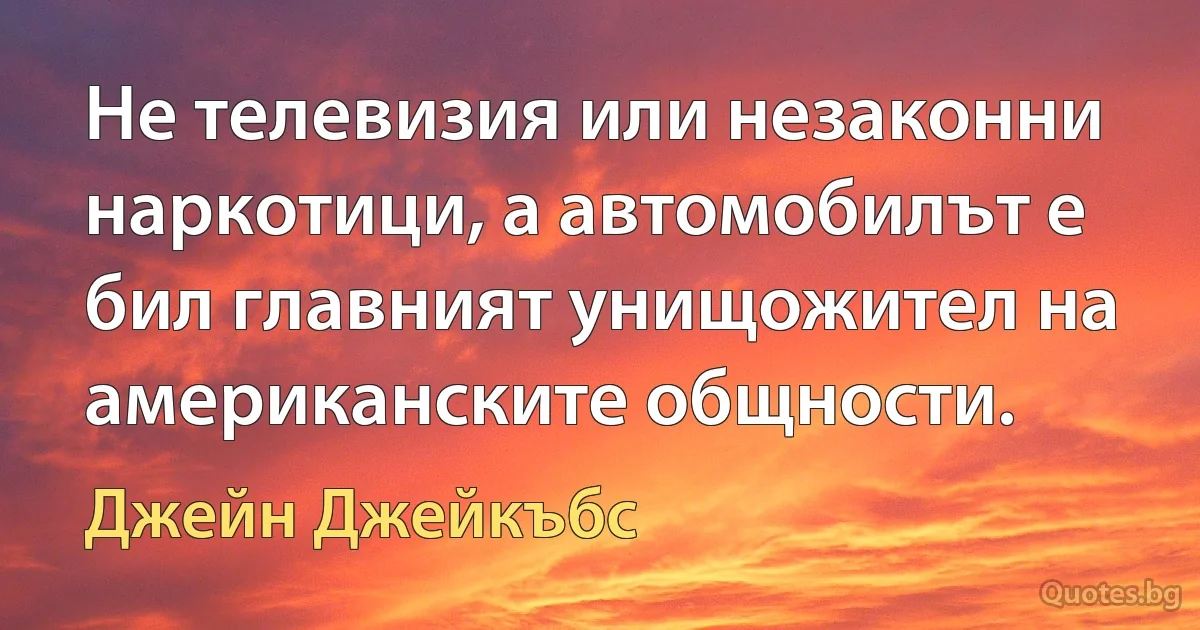 Не телевизия или незаконни наркотици, а автомобилът е бил главният унищожител на американските общности. (Джейн Джейкъбс)