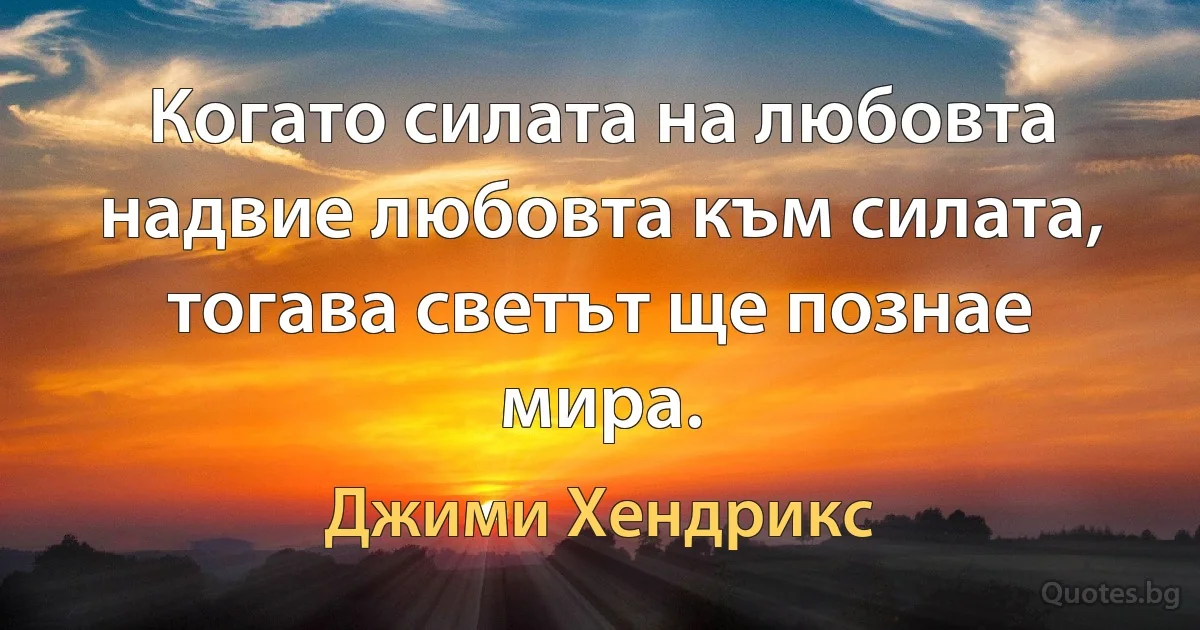 Когато силата на любовта надвие любовта към силата, тогава светът ще познае мира. (Джими Хендрикс)