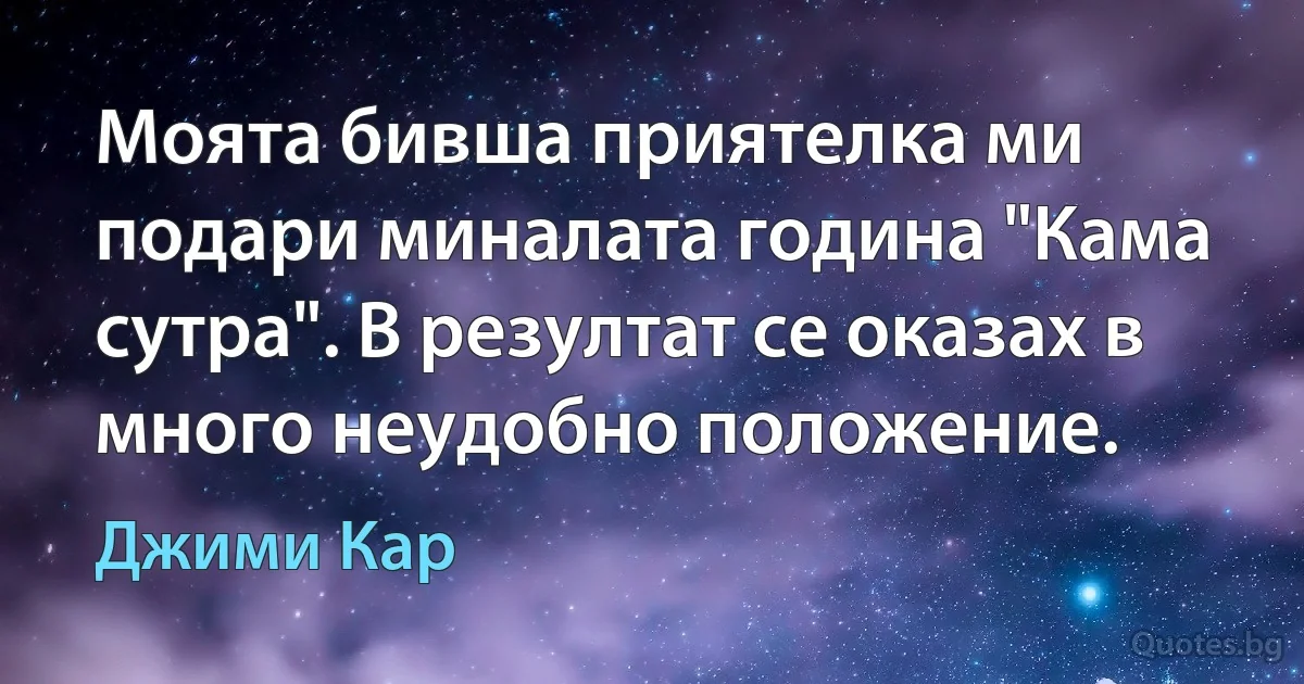 Моята бивша приятелка ми подари миналата година "Кама сутра". В резултат се оказах в много неудобно положение. (Джими Кар)