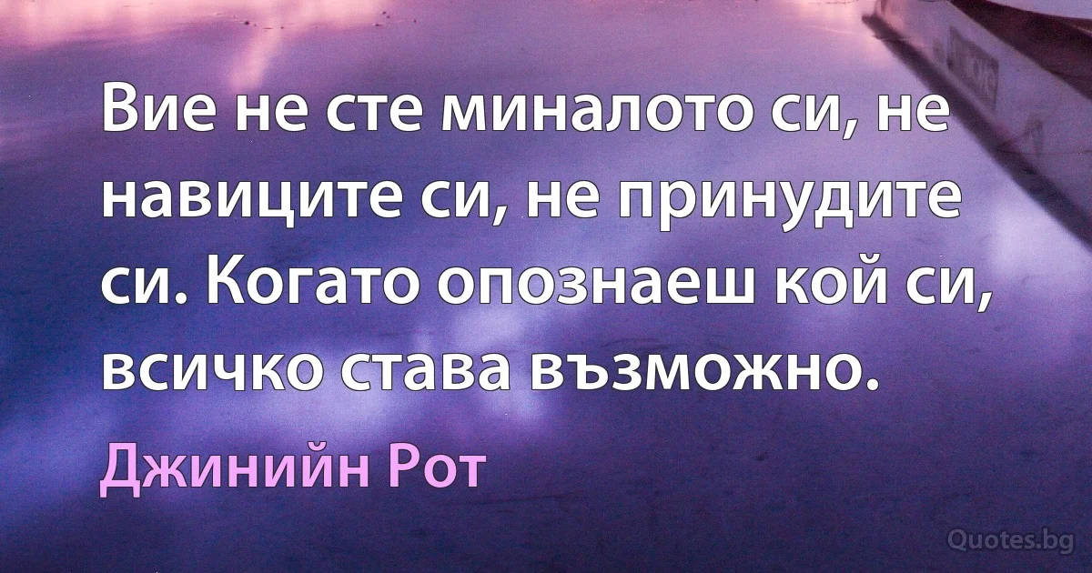 Вие не сте миналото си, не навиците си, не принудите си. Когато опознаеш кой си, всичко става възможно. (Джинийн Рот)