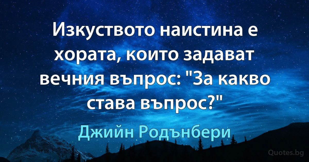 Изкуството наистина е хората, които задават вечния въпрос: "За какво става въпрос?" (Джийн Родънбери)