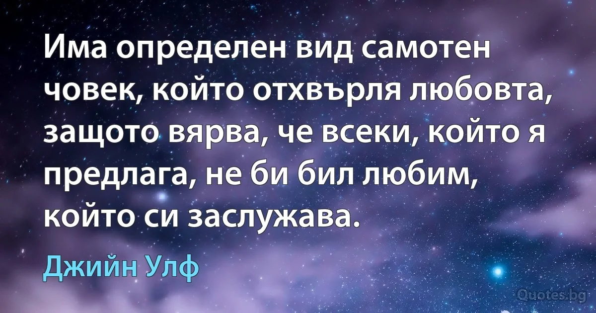 Има определен вид самотен човек, който отхвърля любовта, защото вярва, че всеки, който я предлага, не би бил любим, който си заслужава. (Джийн Улф)