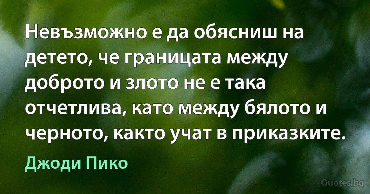 Невъзможно е да обясниш на детето, че границата между доброто и злото не е така отчетлива, като между бялото и черното, както учат в приказките. (Джоди Пико)