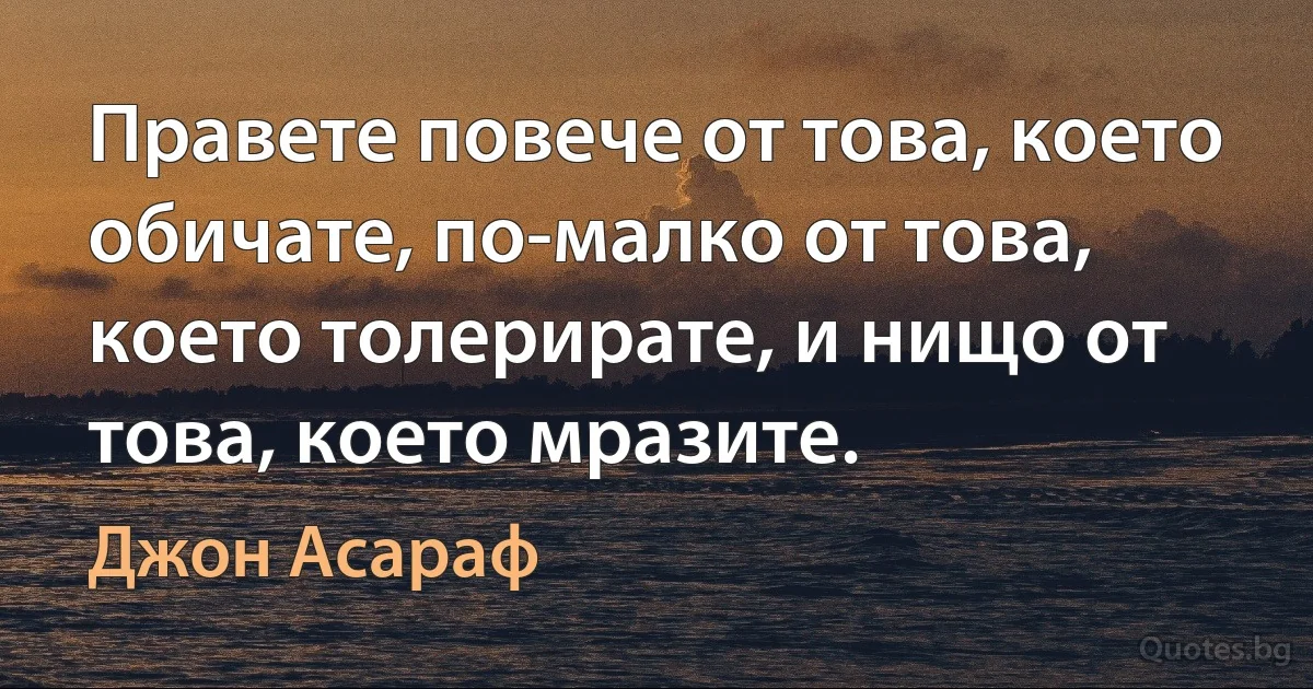 Правете повече от това, което обичате, по-малко от това, което толерирате, и нищо от това, което мразите. (Джон Асараф)