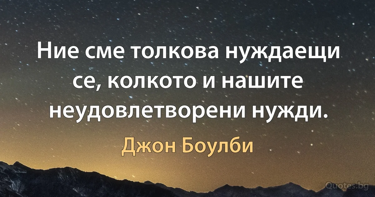 Ние сме толкова нуждаещи се, колкото и нашите неудовлетворени нужди. (Джон Боулби)