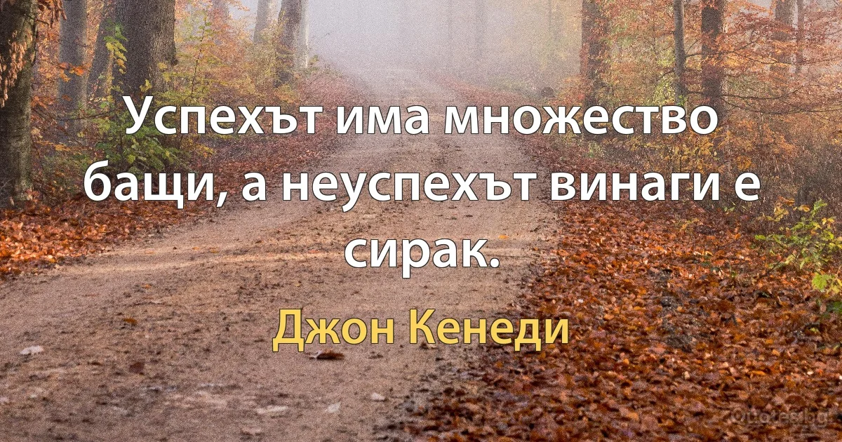 Успехът има множество бащи, а неуспехът винаги е сирак. (Джон Кенеди)