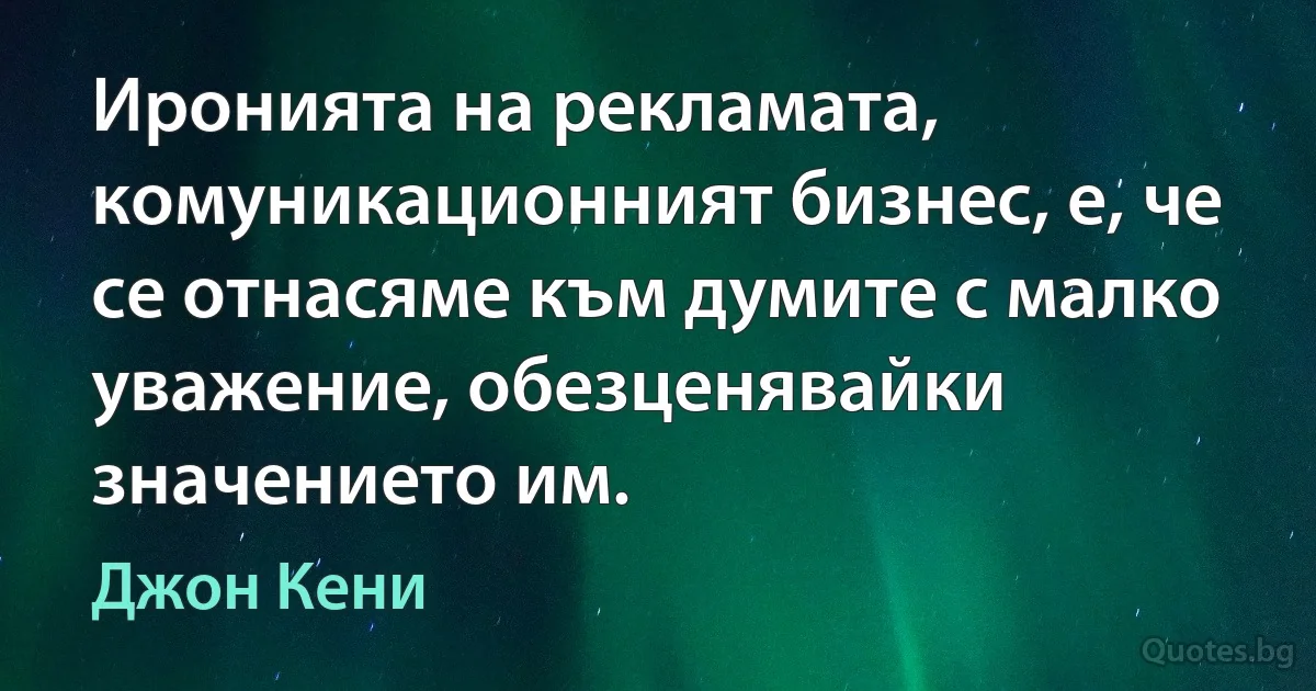 Иронията на рекламата, комуникационният бизнес, е, че се отнасяме към думите с малко уважение, обезценявайки значението им. (Джон Кени)