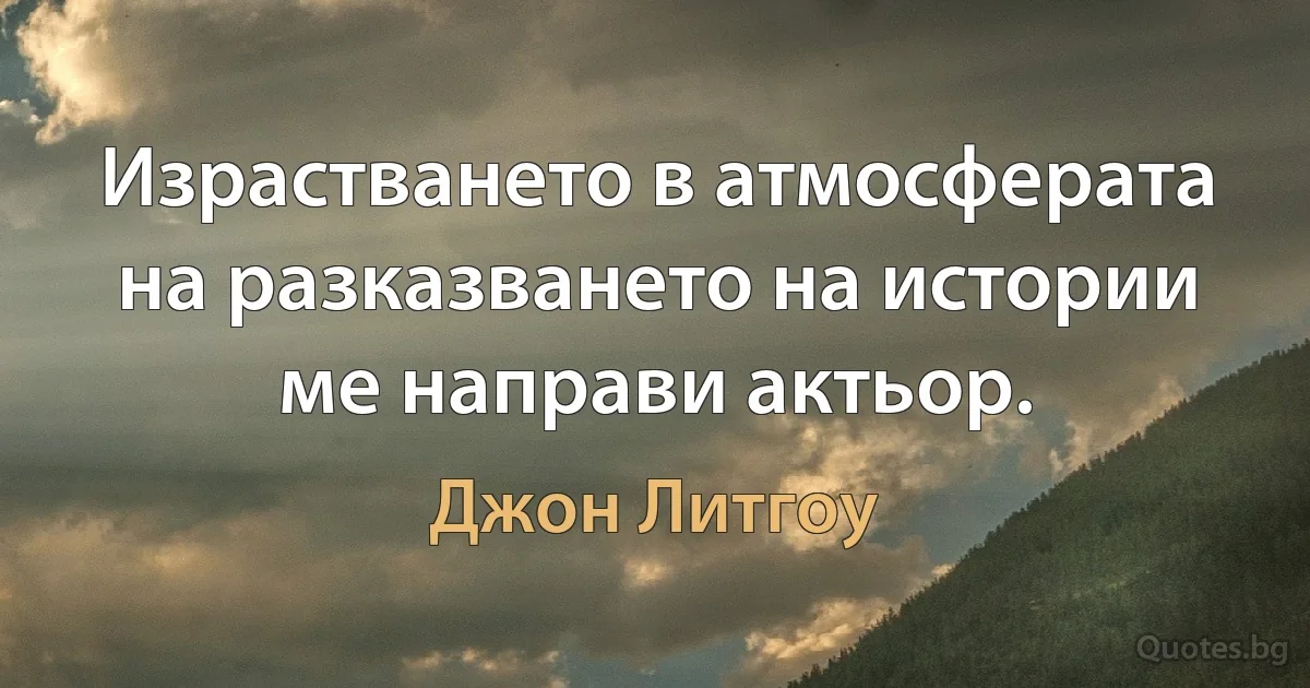 Израстването в атмосферата на разказването на истории ме направи актьор. (Джон Литгоу)