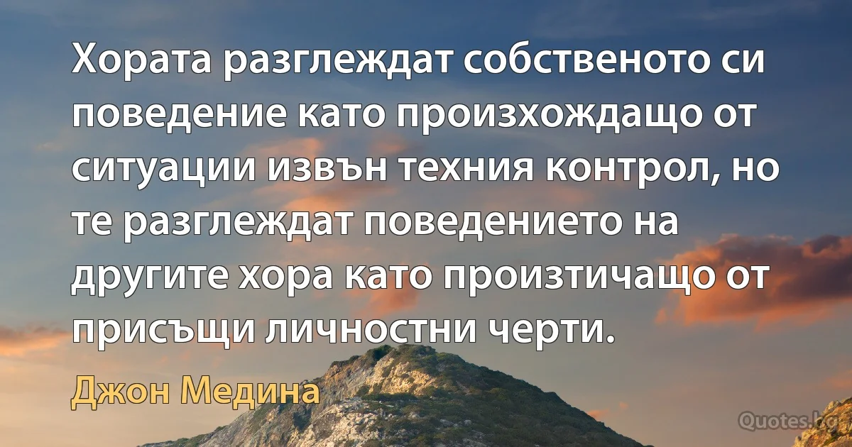 Хората разглеждат собственото си поведение като произхождащо от ситуации извън техния контрол, но те разглеждат поведението на другите хора като произтичащо от присъщи личностни черти. (Джон Медина)