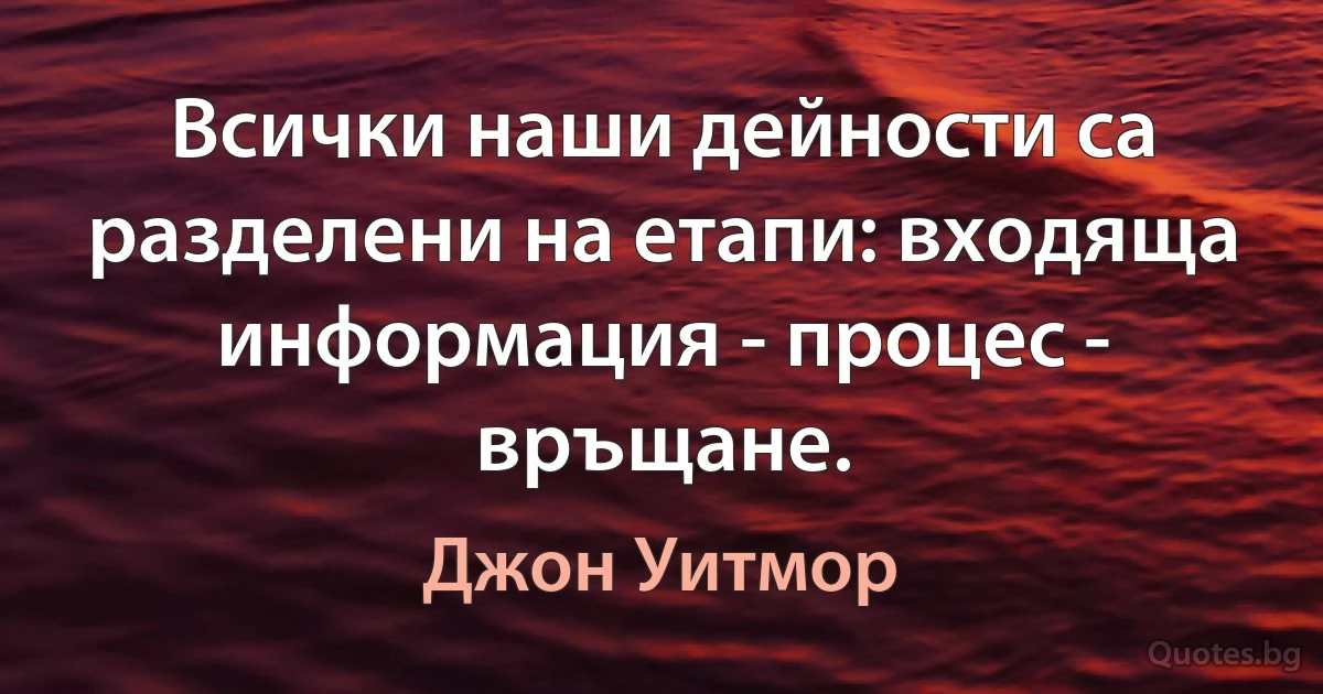 Всички наши дейности са разделени на етапи: входяща информация - процес - връщане. (Джон Уитмор)