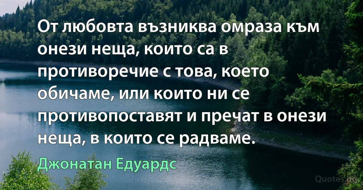 От любовта възниква омраза към онези неща, които са в противоречие с това, което обичаме, или които ни се противопоставят и пречат в онези неща, в които се радваме. (Джонатан Едуардс)