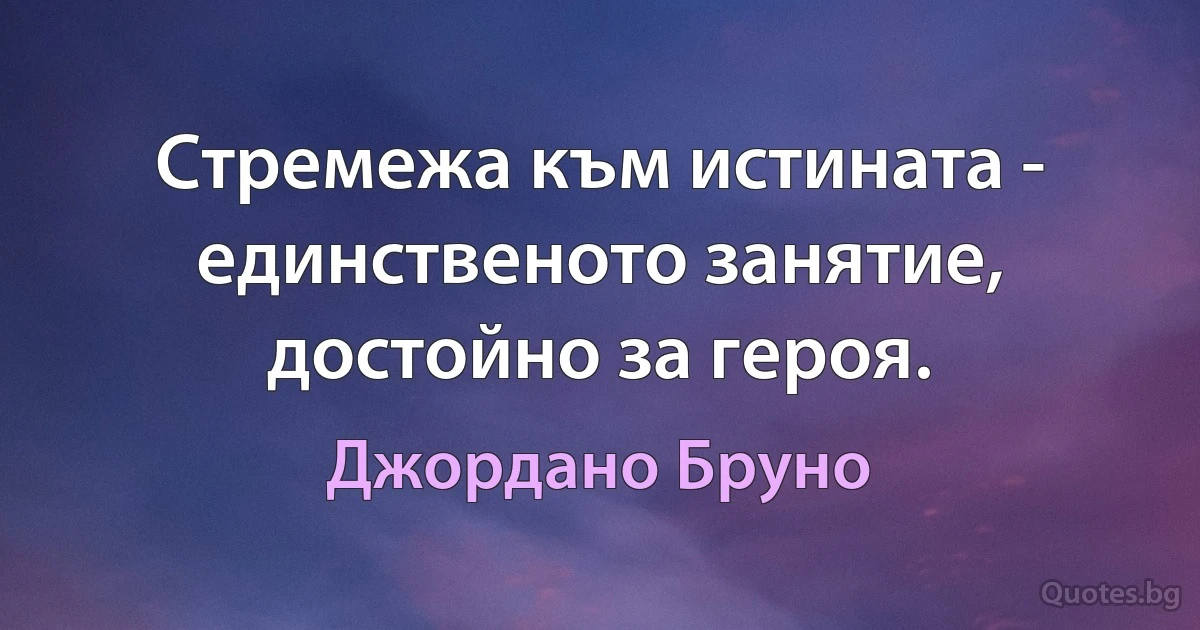 Стремежа към истината - единственото занятие, достойно за героя. (Джордано Бруно)