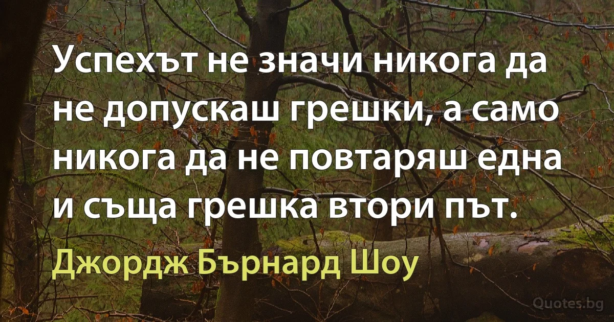 Успехът не значи никога да не допускаш грешки, а само никога да не повтаряш една и съща грешка втори път. (Джордж Бърнард Шоу)