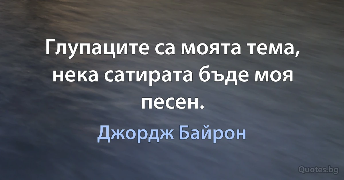 Глупаците са моята тема, нека сатирата бъде моя песен. (Джордж Байрон)