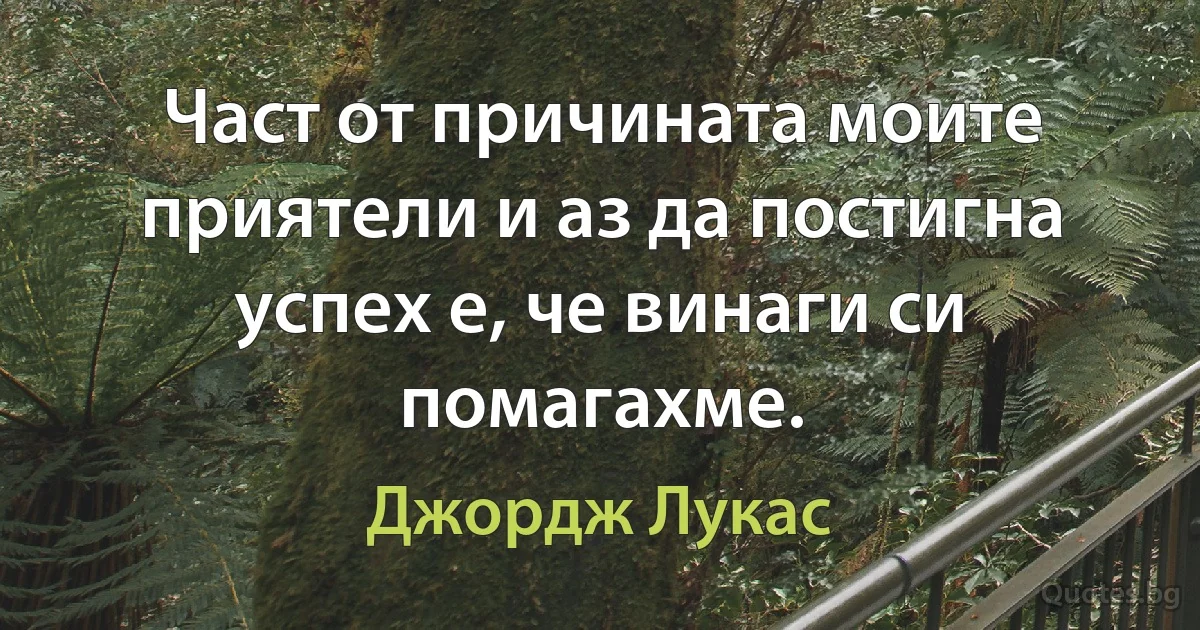 Част от причината моите приятели и аз да постигна успех е, че винаги си помагахме. (Джордж Лукас)