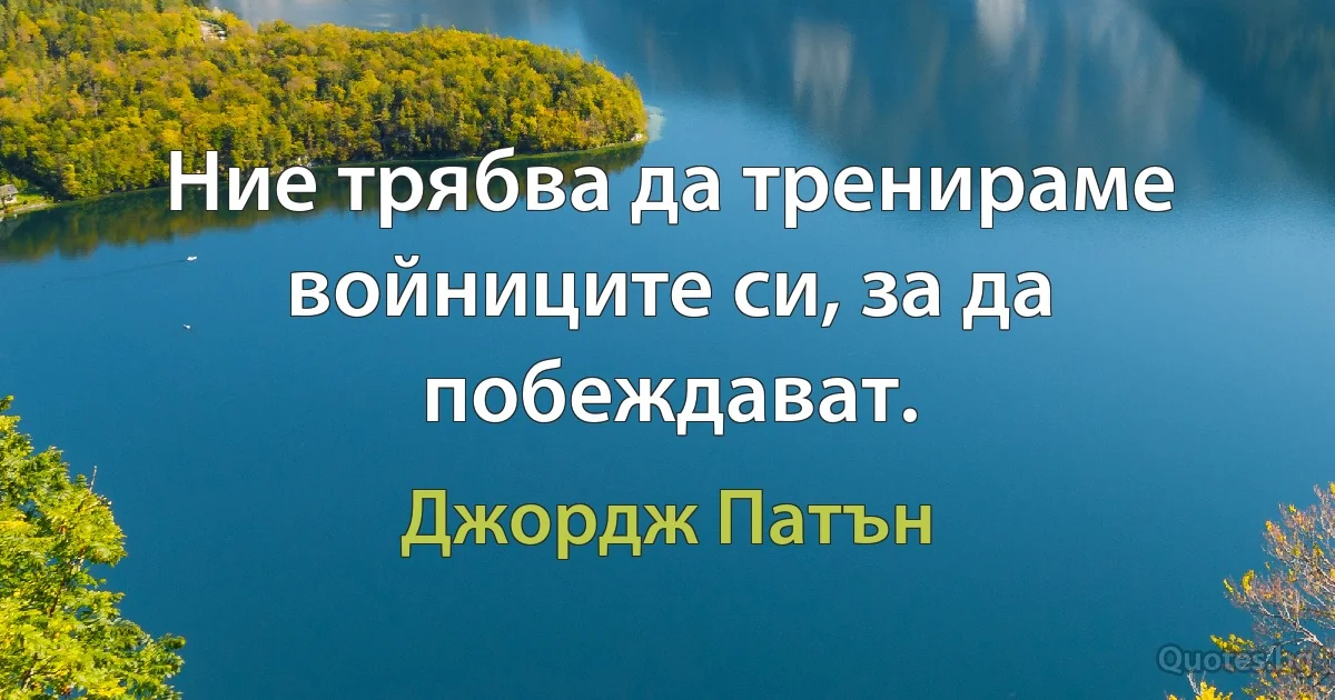 Ние трябва да тренираме войниците си, за да побеждават. (Джордж Патън)