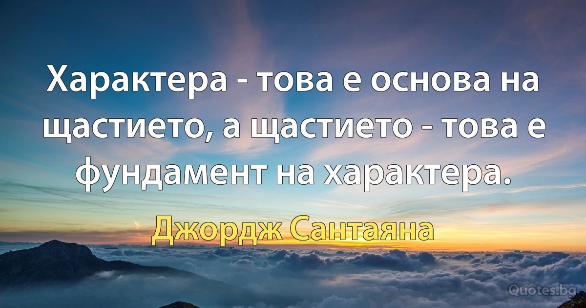 Характера - това е основа на щастието, а щастието - това е фундамент на характера. (Джордж Сантаяна)